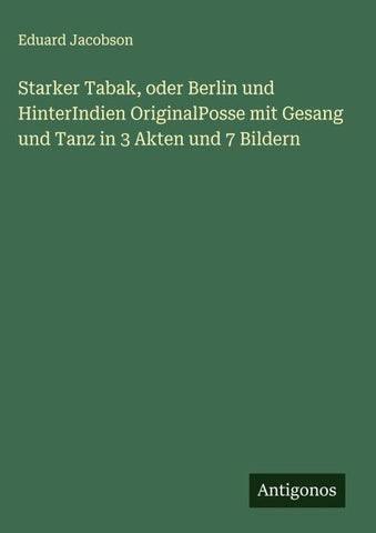 Starker Tabak, oder Berlin und HinterIndien OriginalPosse mit Gesang und Tanz in 3 Akten und 7 Bildern