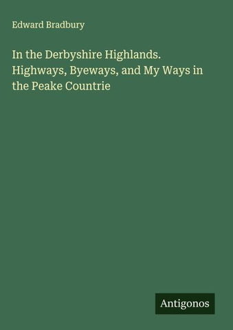 In the Derbyshire Highlands. Highways, Byeways, and My Ways in the Peake Countrie