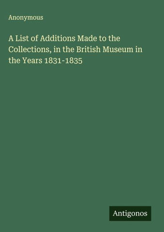 A List of Additions Made to the Collections, in the British Museum in the Years 1831-1835