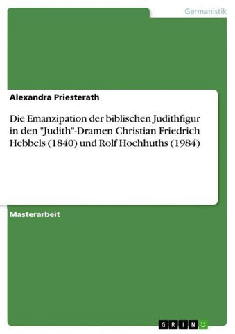 Die Emanzipation der biblischen Judithfigur in den "Judith"-Dramen Christian Friedrich Hebbels (1840) und Rolf Hochhuths (1984)