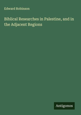 Biblical Researches in Palestine, and in the Adjacent Regions