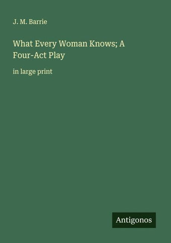 What Every Woman Knows; A Four-Act Play