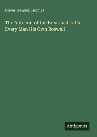 The Autocrat of the Breakfast-table. Every Man His Own Boswell
