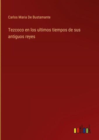 Tezcoco en los ultimos tiempos de sus antiguos reyes