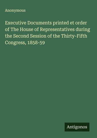 Executive Documents printed et order of The House of Representatives during the Second Session of the Thirty-Fifth Congress, 1858-59