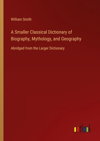 A Smaller Classical Dictionary of Biography, Mythology, and Geography