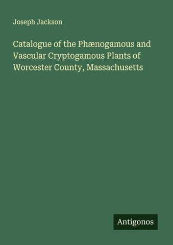 Catalogue of the Phænogamous and Vascular Cryptogamous Plants of Worcester County, Massachusetts