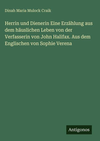 Herrin und Dienerin Eine Erzählung aus dem häuslichen Leben von der Verfasserin von John Halifax. Aus dem Englischen von Sophie Verena