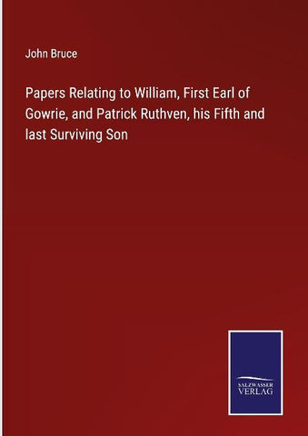 Papers Relating to William, First Earl of Gowrie, and Patrick Ruthven, his Fifth and last Surviving Son