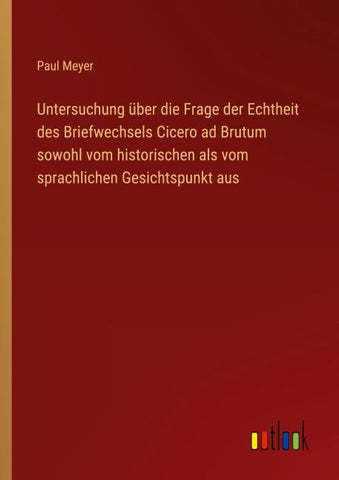 Untersuchung über die Frage der Echtheit des Briefwechsels Cicero ad Brutum sowohl vom historischen als vom sprachlichen Gesichtspunkt aus