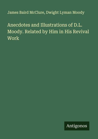 Anecdotes and Illustrations of D.L. Moody. Related by Him in His Revival Work