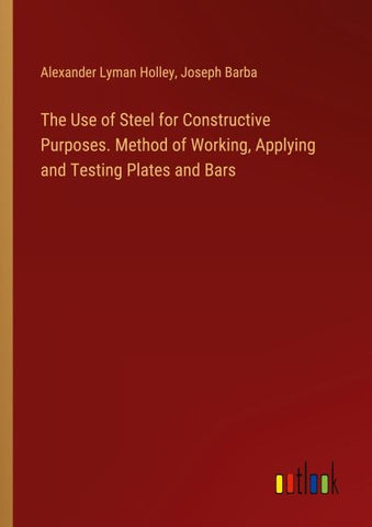 The Use of Steel for Constructive Purposes. Method of Working, Applying and Testing Plates and Bars