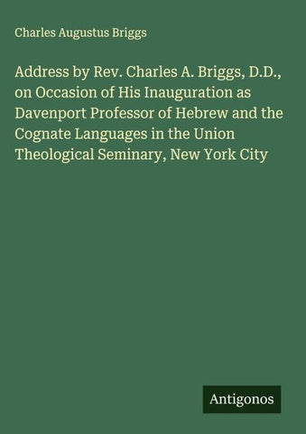 Address by Rev. Charles A. Briggs, D.D., on Occasion of His Inauguration as Davenport Professor of Hebrew and the Cognate Languages in the Union Theological Seminary, New York City