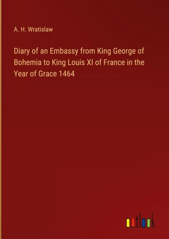 Diary of an Embassy from King George of Bohemia to King Louis XI of France in the Year of Grace 1464