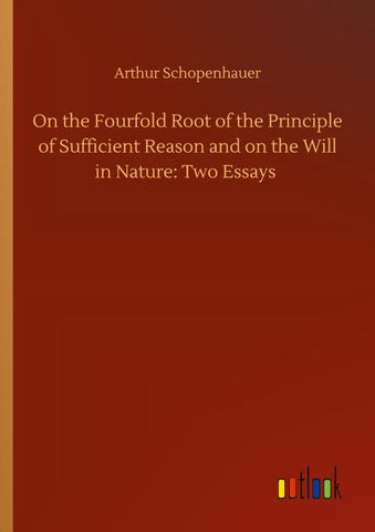 On the Fourfold Root of the Principle of Sufficient Reason and on the Will in Nature: Two Essays