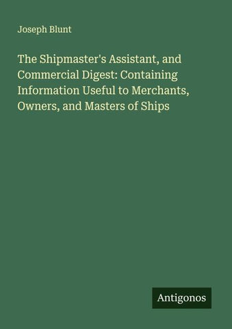 The Shipmaster's Assistant, and Commercial Digest: Containing Information Useful to Merchants, Owners, and Masters of Ships