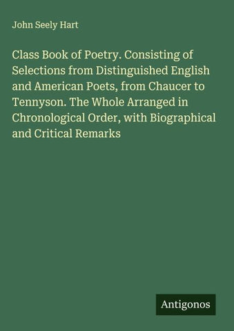 Class Book of Poetry. Consisting of Selections from Distinguished English and American Poets, from Chaucer to Tennyson. The Whole Arranged in Chronological Order, with Biographical and Critical Remarks