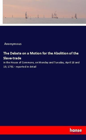 The Debate on a Motion for the Abolition of the Slave-trade
