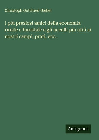 I più preziosi amici della economia rurale e forestale e gli uccelli piu utili ai nostri campi, prati, ecc.