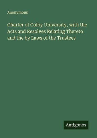 Charter of Colby University, with the Acts and Resolves Relating Thereto and the by Laws of the Trustees