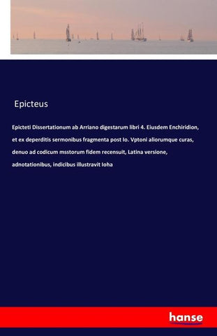 Epicteti Dissertationum ab Arriano digestarum libri 4. Eiusdem Enchiridion, et ex deperditis sermonibus fragmenta post Io. Vptoni aliorumque curas, denuo ad codicum msstorum fidem recensuit, Latina versione, adnotationibus, indicibus illustravit Ioha