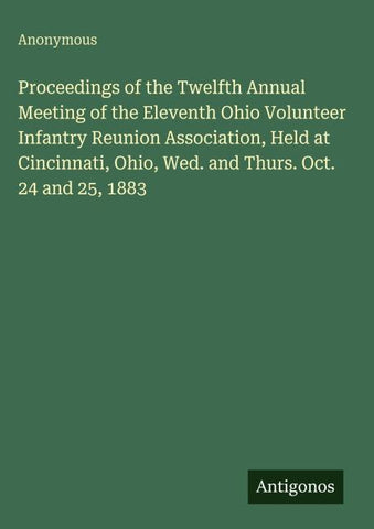 Proceedings of the Twelfth Annual Meeting of the Eleventh Ohio Volunteer Infantry Reunion Association, Held at Cincinnati, Ohio, Wed. and Thurs. Oct. 24 and 25, 1883