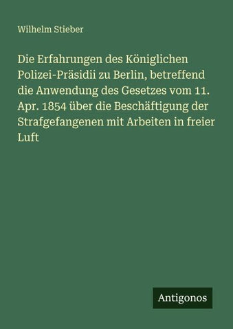 Die Erfahrungen des Königlichen Polizei-Präsidii zu Berlin, betreffend die Anwendung des Gesetzes vom 11. Apr. 1854 über die Beschäftigung der Strafgefangenen mit Arbeiten in freier Luft
