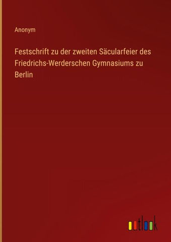 Festschrift zu der zweiten Säcularfeier des Friedrichs-Werderschen Gymnasiums zu Berlin