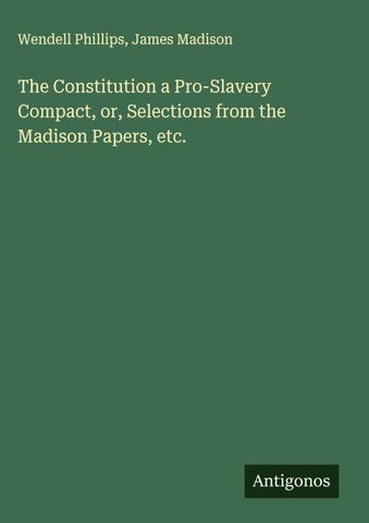 The Constitution a Pro-Slavery Compact, or, Selections from the Madison Papers, etc.