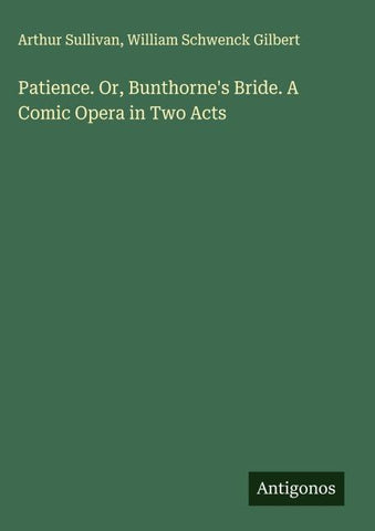 Patience. Or, Bunthorne's Bride. A Comic Opera in Two Acts