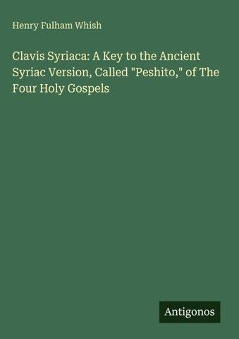 Clavis Syriaca: A Key to the Ancient Syriac Version, Called "Peshito," of The Four Holy Gospels