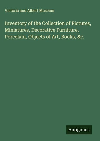 Inventory of the Collection of Pictures, Miniatures, Decorative Furniture, Porcelain, Objects of Art, Books, &c.