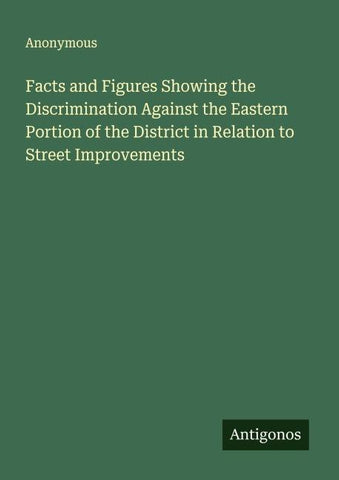 Facts and Figures Showing the Discrimination Against the Eastern Portion of the District in Relation to Street Improvements
