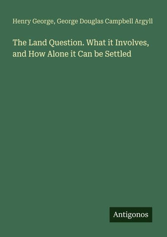 The Land Question. What it Involves, and How Alone it Can be Settled