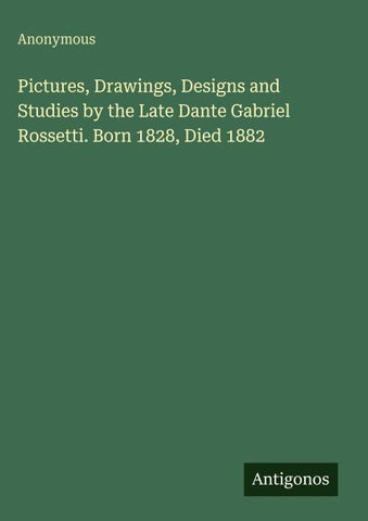 Pictures, Drawings, Designs and Studies by the Late Dante Gabriel Rossetti. Born 1828, Died 1882