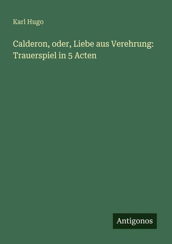 Calderon, oder, Liebe aus Verehrung: Trauerspiel in 5 Acten