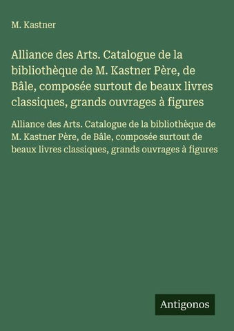Alliance des Arts. Catalogue de la bibliothèque de M. Kastner Père, de Bâle, composée surtout de beaux livres classiques, grands ouvrages à figures
