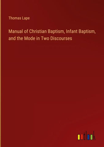 Manual of Christian Baptism, Infant Baptism, and the Mode in Two Discourses