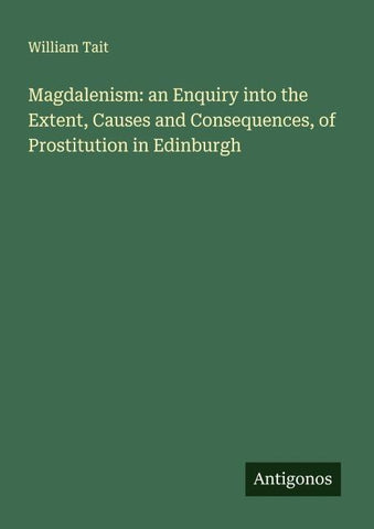 Magdalenism: an Enquiry into the Extent, Causes and Consequences, of Prostitution in Edinburgh