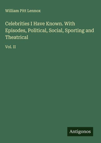 Celebrities I Have Known. With Episodes, Political, Social, Sporting and Theatrical