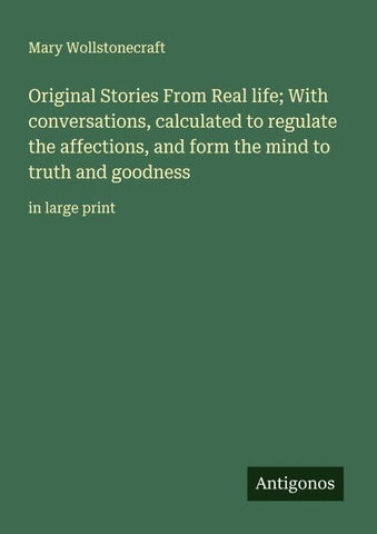 Original Stories From Real life; With conversations, calculated to regulate the affections, and form the mind to truth and goodness