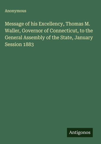 Message of his Excellency, Thomas M. Waller, Governor of Connecticut, to the General Assembly of the State, January Session 1883