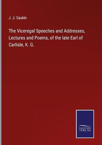 The Viceregal Speeches and Addresses, Lectures and Poems, of the late Earl of Carlisle, K. G.