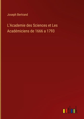 L'Academie des Sciences et Les Académiciens de 1666 a 1793