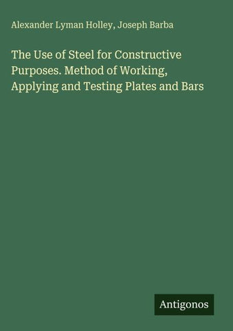 The Use of Steel for Constructive Purposes. Method of Working, Applying and Testing Plates and Bars
