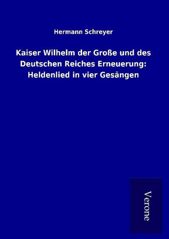 Kaiser Wilhelm der Große und des Deutschen Reiches Erneuerung: Heldenlied in vier Gesängen