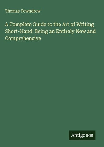 A Complete Guide to the Art of Writing Short-Hand: Being an Entirely New and Comprehensive