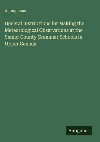 General Instructions for Making the Meteorological Observations at the Senior County Grammar Schools in Upper Canada
