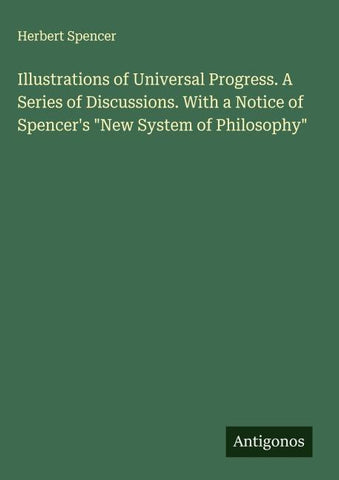 Illustrations of Universal Progress. A Series of Discussions. With a Notice of Spencer's "New System of Philosophy"