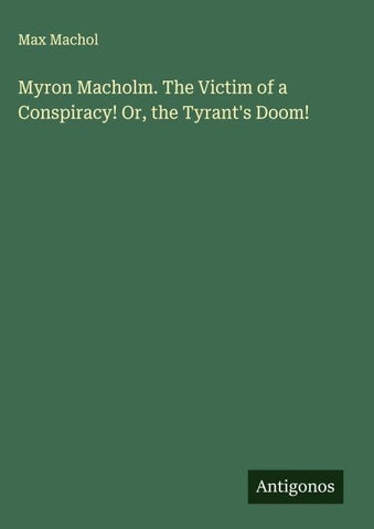 Myron Macholm. The Victim of a Conspiracy! Or, the Tyrant's Doom!